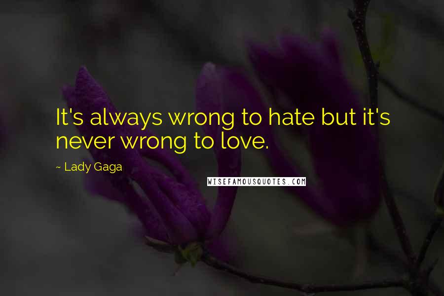 Lady Gaga Quotes: It's always wrong to hate but it's never wrong to love.