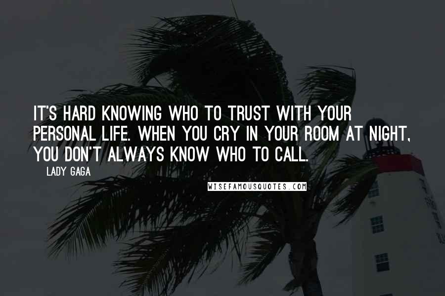 Lady Gaga Quotes: It's hard knowing who to trust with your personal life. When you cry in your room at night, you don't always know who to call.