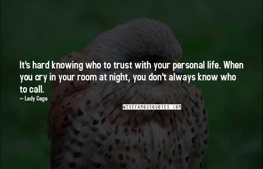 Lady Gaga Quotes: It's hard knowing who to trust with your personal life. When you cry in your room at night, you don't always know who to call.