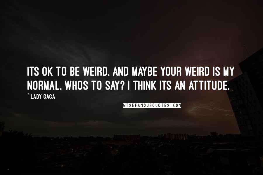 Lady Gaga Quotes: Its OK to be weird. And maybe your weird is my normal. Whos to say? I think its an attitude.