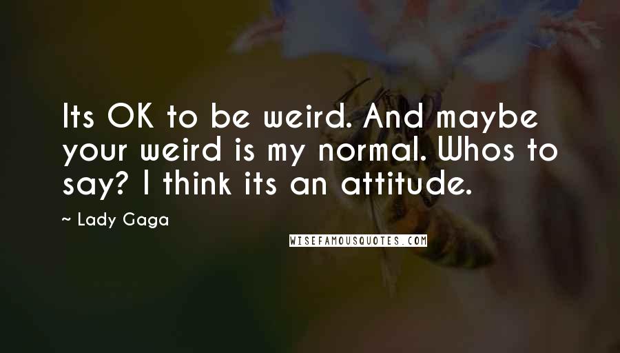 Lady Gaga Quotes: Its OK to be weird. And maybe your weird is my normal. Whos to say? I think its an attitude.