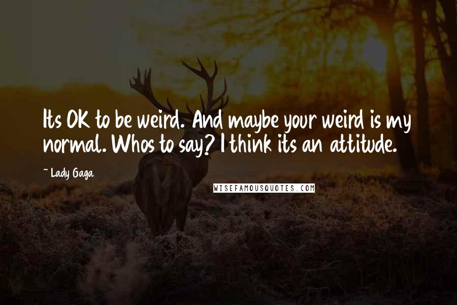 Lady Gaga Quotes: Its OK to be weird. And maybe your weird is my normal. Whos to say? I think its an attitude.