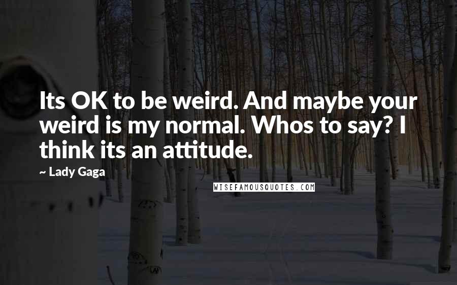 Lady Gaga Quotes: Its OK to be weird. And maybe your weird is my normal. Whos to say? I think its an attitude.