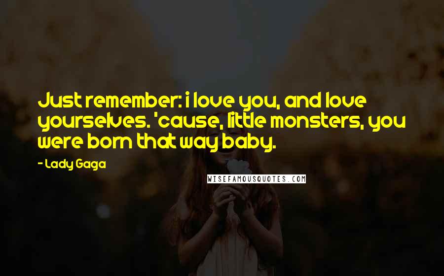 Lady Gaga Quotes: Just remember: i love you, and love yourselves. 'cause, little monsters, you were born that way baby.