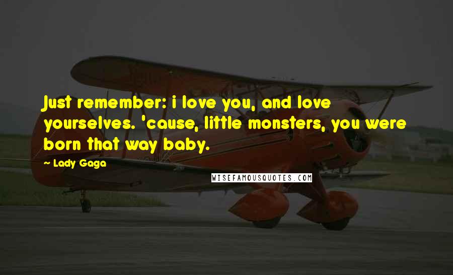 Lady Gaga Quotes: Just remember: i love you, and love yourselves. 'cause, little monsters, you were born that way baby.