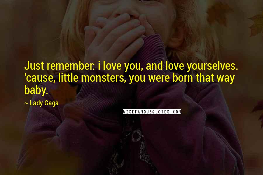 Lady Gaga Quotes: Just remember: i love you, and love yourselves. 'cause, little monsters, you were born that way baby.
