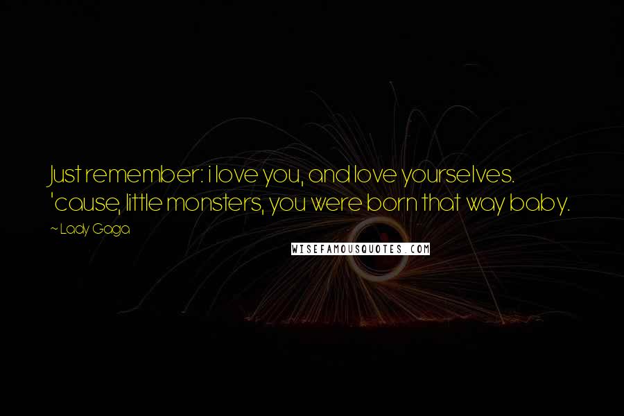 Lady Gaga Quotes: Just remember: i love you, and love yourselves. 'cause, little monsters, you were born that way baby.