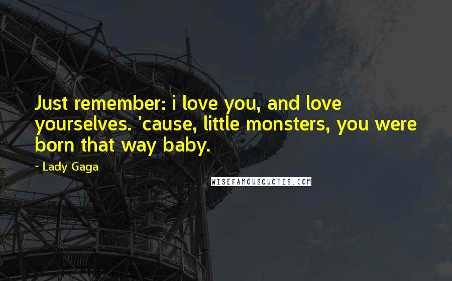 Lady Gaga Quotes: Just remember: i love you, and love yourselves. 'cause, little monsters, you were born that way baby.