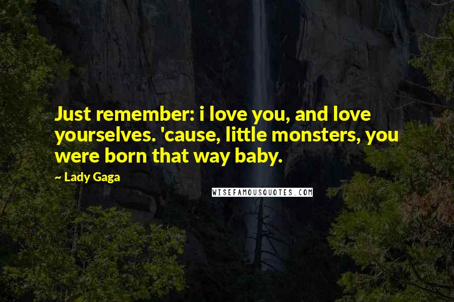 Lady Gaga Quotes: Just remember: i love you, and love yourselves. 'cause, little monsters, you were born that way baby.