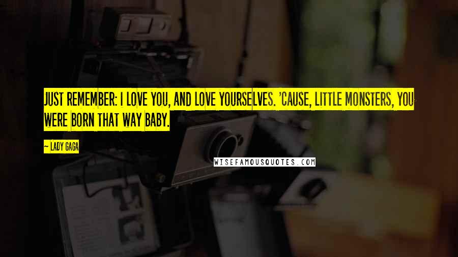 Lady Gaga Quotes: Just remember: i love you, and love yourselves. 'cause, little monsters, you were born that way baby.