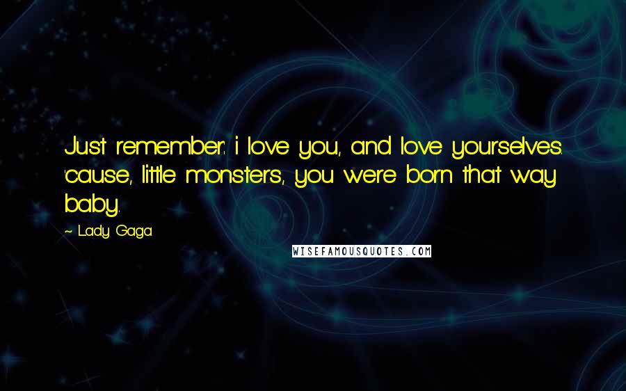 Lady Gaga Quotes: Just remember: i love you, and love yourselves. 'cause, little monsters, you were born that way baby.