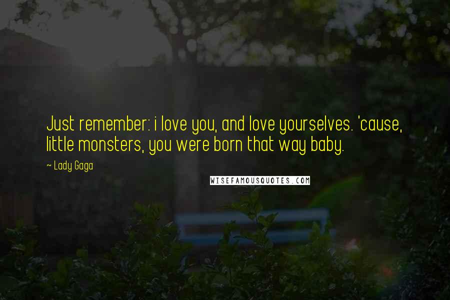 Lady Gaga Quotes: Just remember: i love you, and love yourselves. 'cause, little monsters, you were born that way baby.