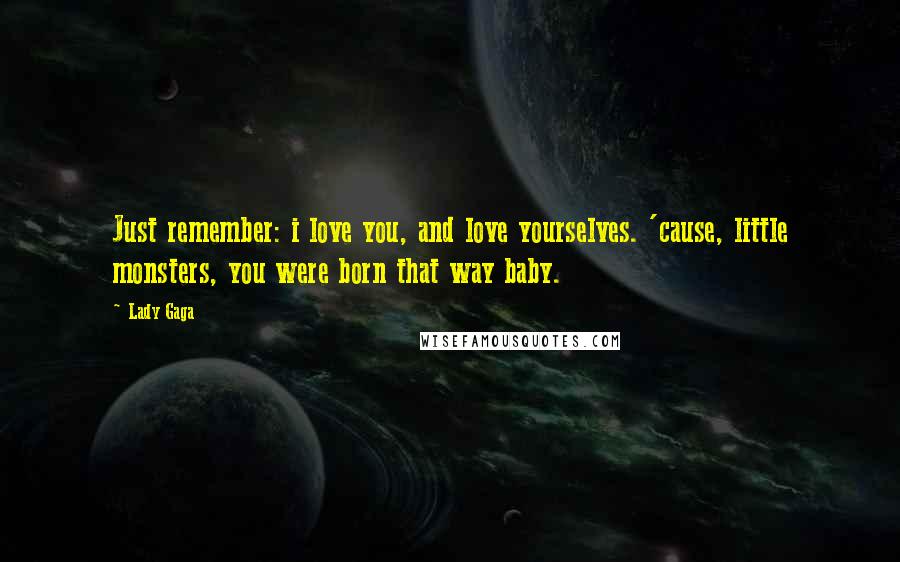 Lady Gaga Quotes: Just remember: i love you, and love yourselves. 'cause, little monsters, you were born that way baby.