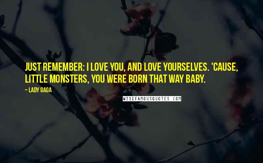 Lady Gaga Quotes: Just remember: i love you, and love yourselves. 'cause, little monsters, you were born that way baby.