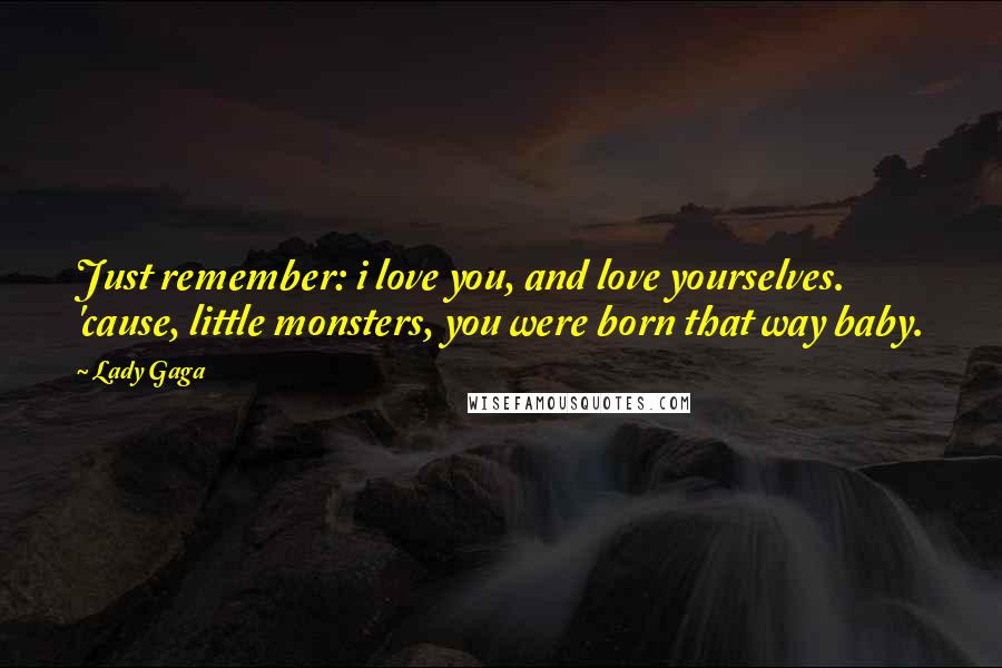 Lady Gaga Quotes: Just remember: i love you, and love yourselves. 'cause, little monsters, you were born that way baby.