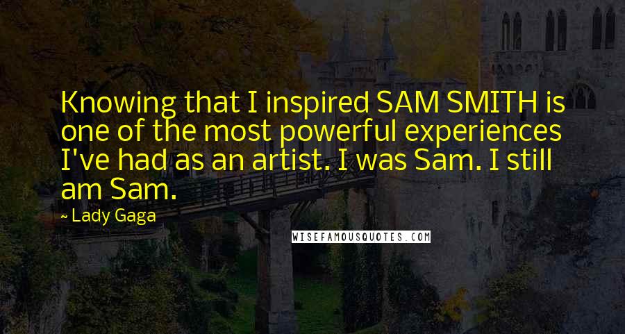 Lady Gaga Quotes: Knowing that I inspired SAM SMITH is one of the most powerful experiences I've had as an artist. I was Sam. I still am Sam.