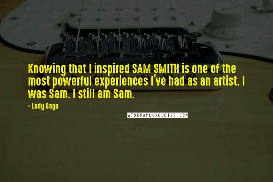 Lady Gaga Quotes: Knowing that I inspired SAM SMITH is one of the most powerful experiences I've had as an artist. I was Sam. I still am Sam.