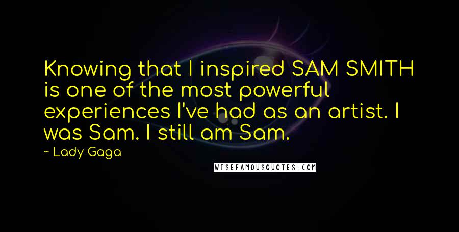 Lady Gaga Quotes: Knowing that I inspired SAM SMITH is one of the most powerful experiences I've had as an artist. I was Sam. I still am Sam.