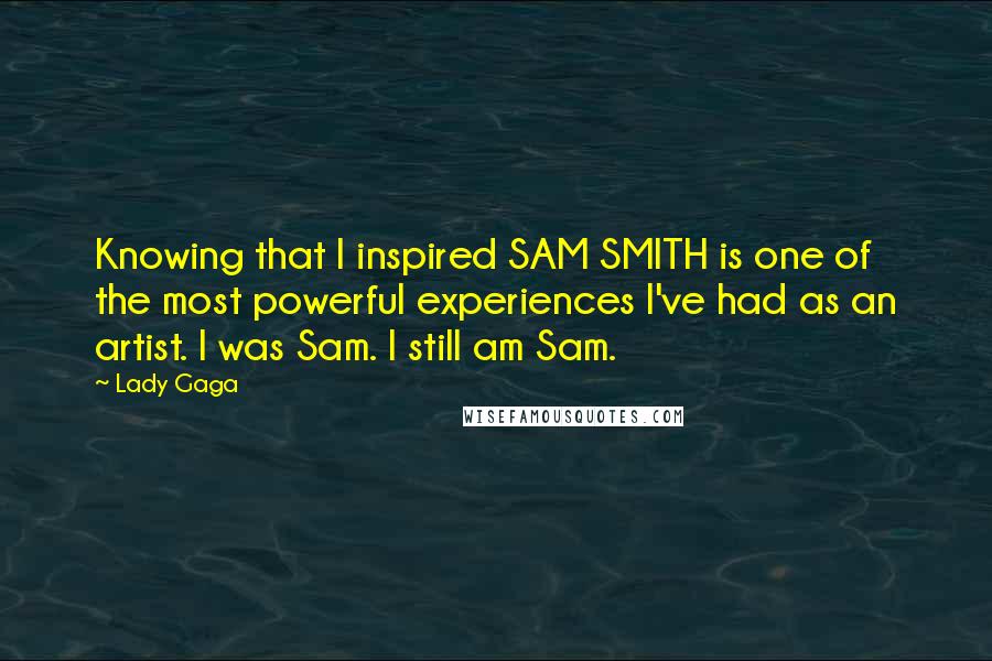 Lady Gaga Quotes: Knowing that I inspired SAM SMITH is one of the most powerful experiences I've had as an artist. I was Sam. I still am Sam.