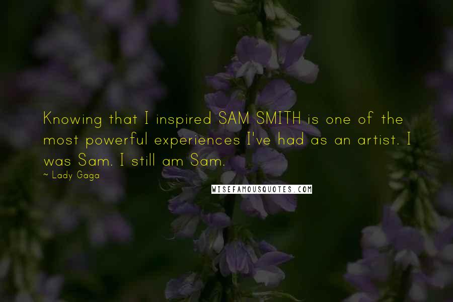 Lady Gaga Quotes: Knowing that I inspired SAM SMITH is one of the most powerful experiences I've had as an artist. I was Sam. I still am Sam.