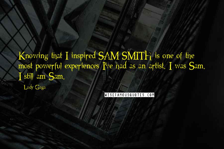 Lady Gaga Quotes: Knowing that I inspired SAM SMITH is one of the most powerful experiences I've had as an artist. I was Sam. I still am Sam.