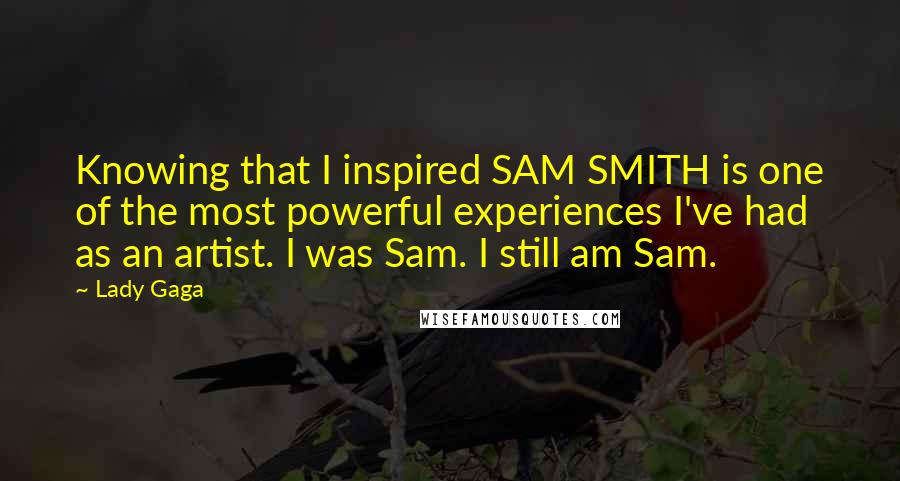 Lady Gaga Quotes: Knowing that I inspired SAM SMITH is one of the most powerful experiences I've had as an artist. I was Sam. I still am Sam.