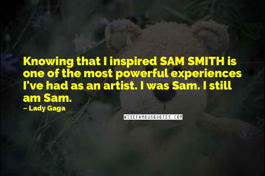 Lady Gaga Quotes: Knowing that I inspired SAM SMITH is one of the most powerful experiences I've had as an artist. I was Sam. I still am Sam.