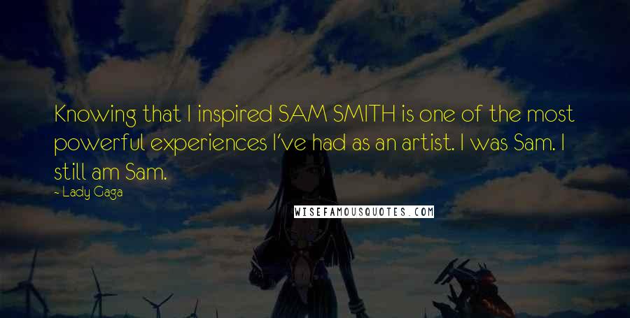 Lady Gaga Quotes: Knowing that I inspired SAM SMITH is one of the most powerful experiences I've had as an artist. I was Sam. I still am Sam.