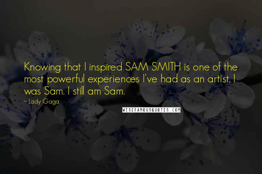 Lady Gaga Quotes: Knowing that I inspired SAM SMITH is one of the most powerful experiences I've had as an artist. I was Sam. I still am Sam.