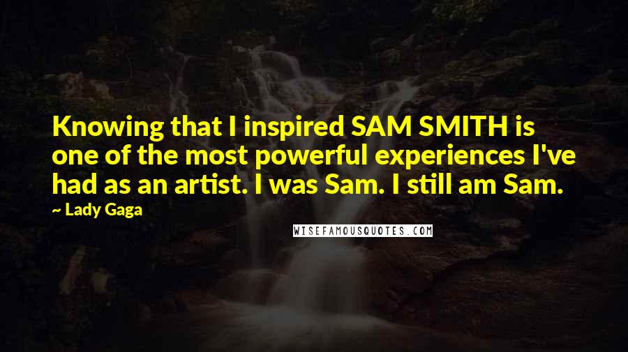 Lady Gaga Quotes: Knowing that I inspired SAM SMITH is one of the most powerful experiences I've had as an artist. I was Sam. I still am Sam.