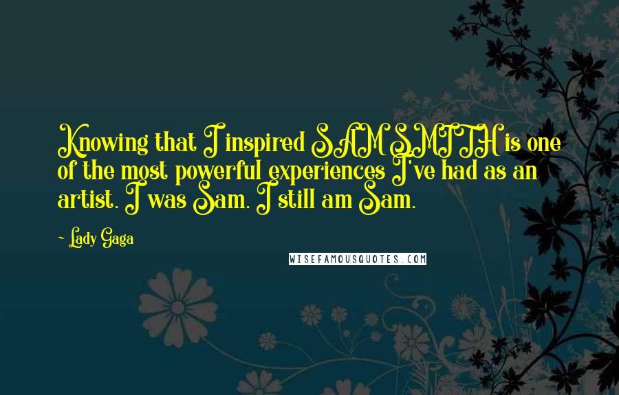 Lady Gaga Quotes: Knowing that I inspired SAM SMITH is one of the most powerful experiences I've had as an artist. I was Sam. I still am Sam.