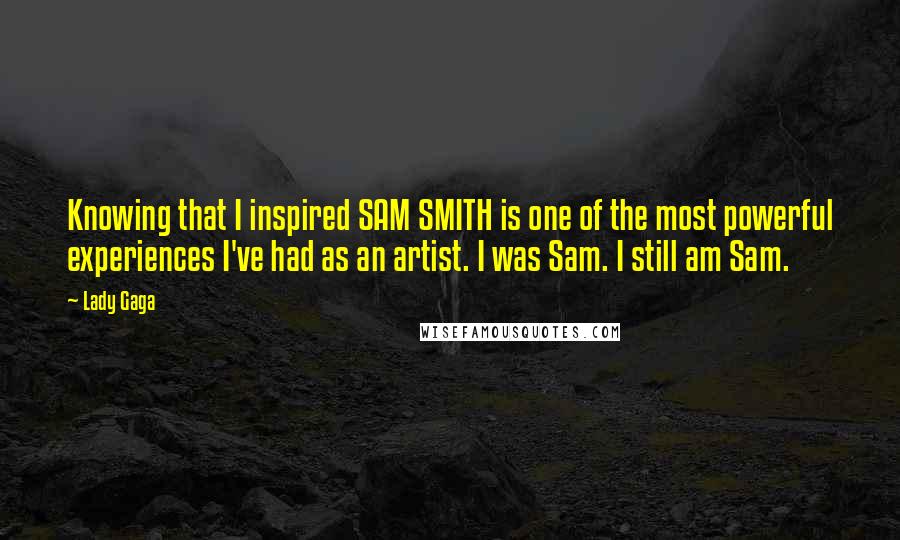 Lady Gaga Quotes: Knowing that I inspired SAM SMITH is one of the most powerful experiences I've had as an artist. I was Sam. I still am Sam.