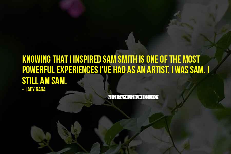 Lady Gaga Quotes: Knowing that I inspired SAM SMITH is one of the most powerful experiences I've had as an artist. I was Sam. I still am Sam.