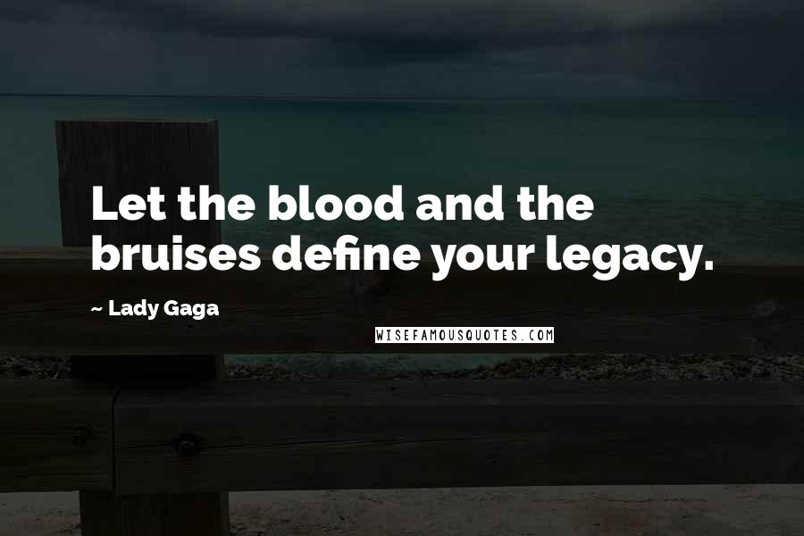 Lady Gaga Quotes: Let the blood and the bruises define your legacy.