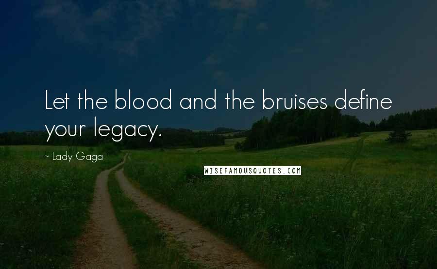 Lady Gaga Quotes: Let the blood and the bruises define your legacy.