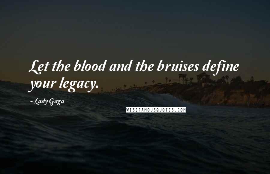 Lady Gaga Quotes: Let the blood and the bruises define your legacy.