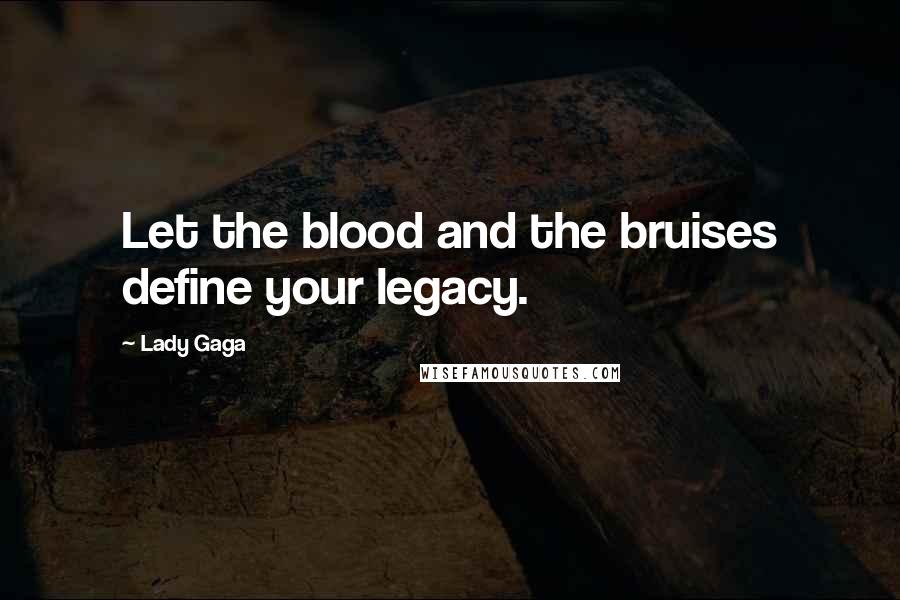 Lady Gaga Quotes: Let the blood and the bruises define your legacy.