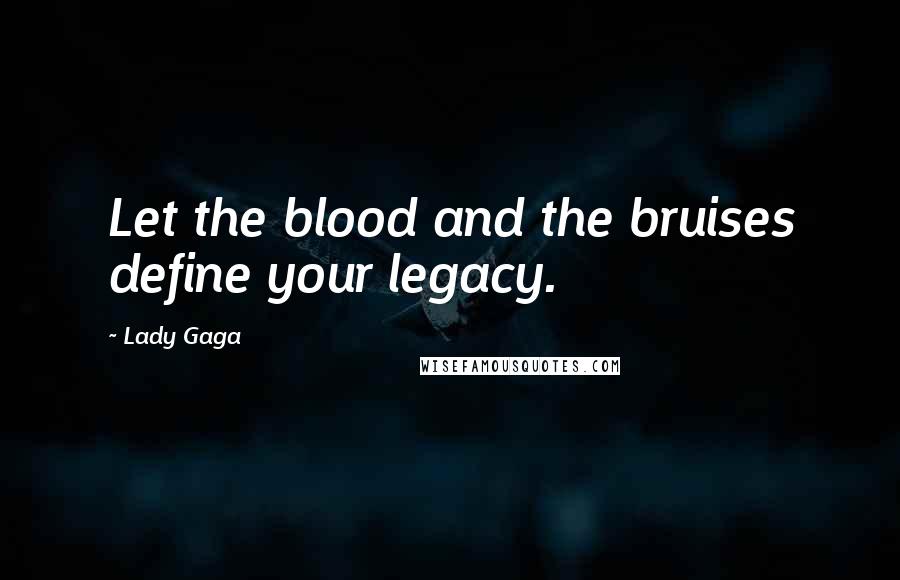 Lady Gaga Quotes: Let the blood and the bruises define your legacy.