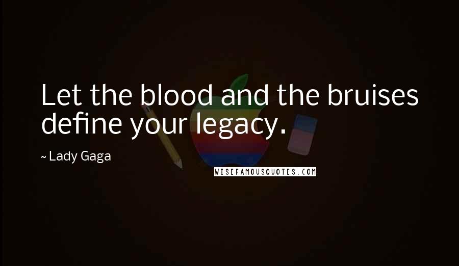 Lady Gaga Quotes: Let the blood and the bruises define your legacy.