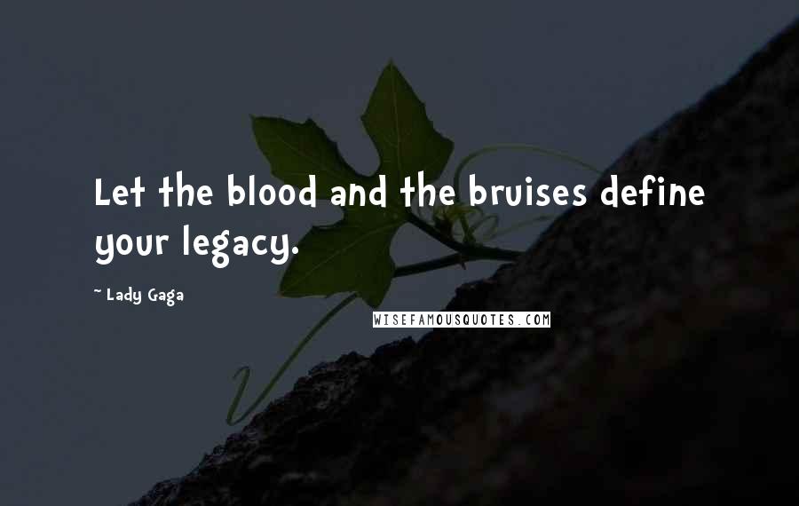 Lady Gaga Quotes: Let the blood and the bruises define your legacy.