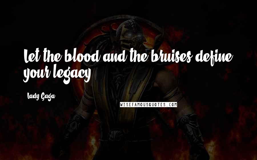 Lady Gaga Quotes: Let the blood and the bruises define your legacy.