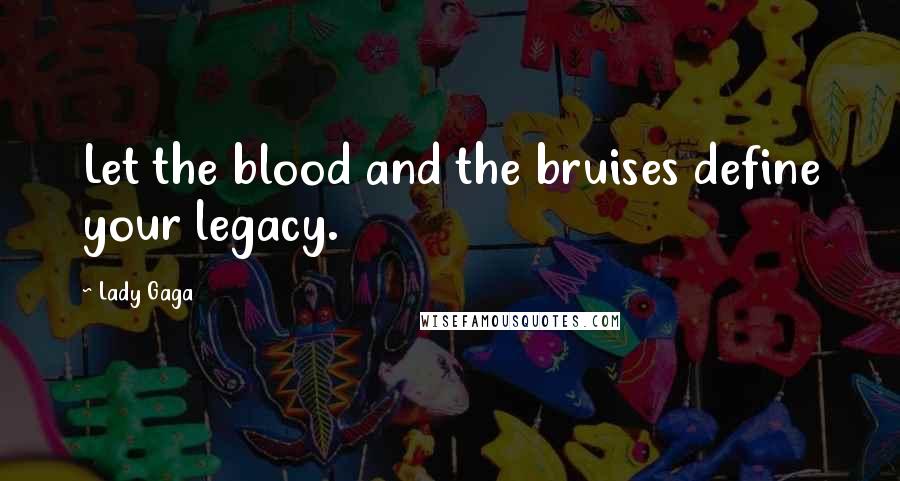 Lady Gaga Quotes: Let the blood and the bruises define your legacy.