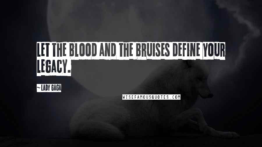 Lady Gaga Quotes: Let the blood and the bruises define your legacy.