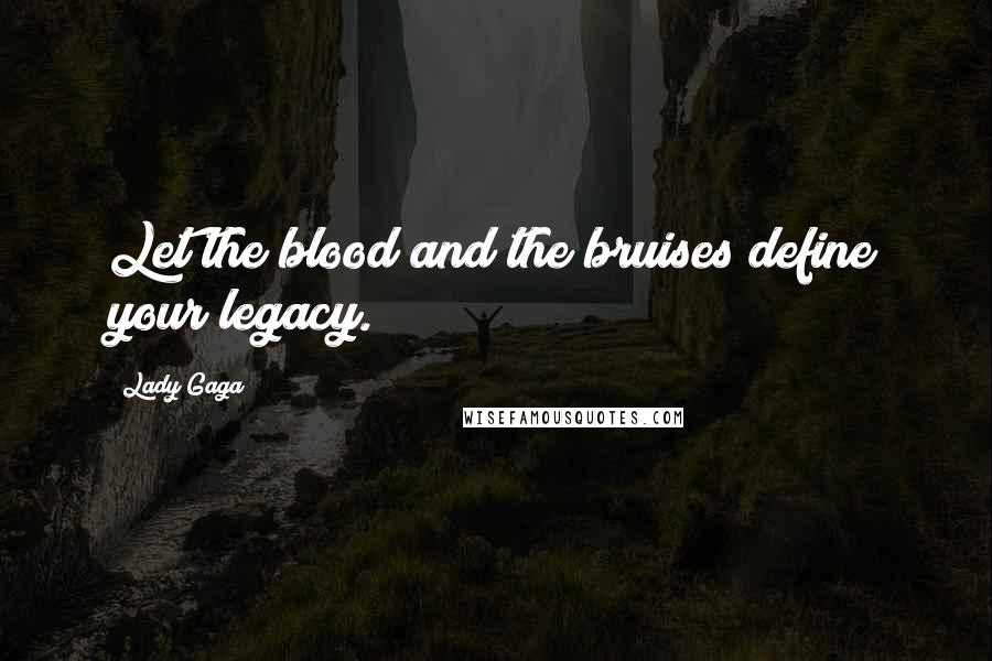 Lady Gaga Quotes: Let the blood and the bruises define your legacy.