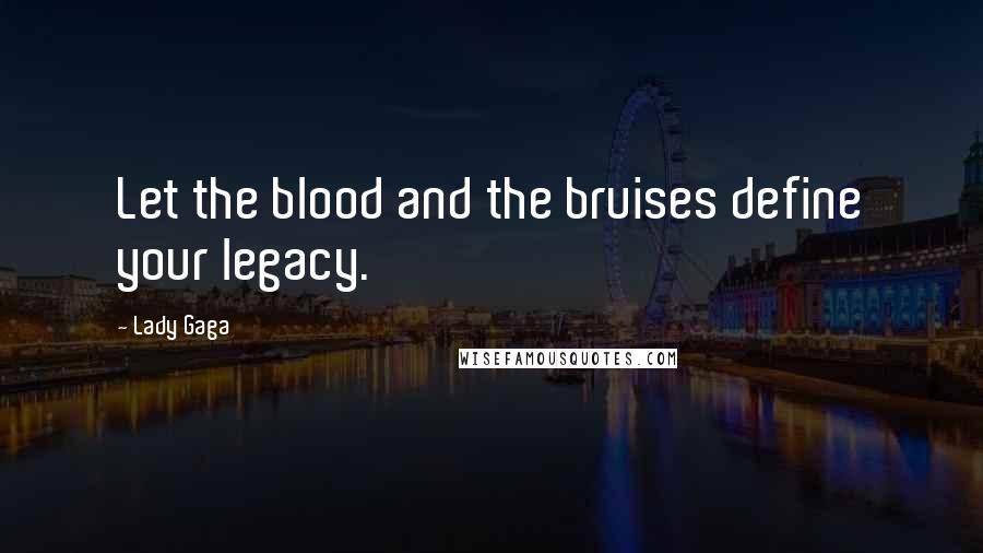 Lady Gaga Quotes: Let the blood and the bruises define your legacy.