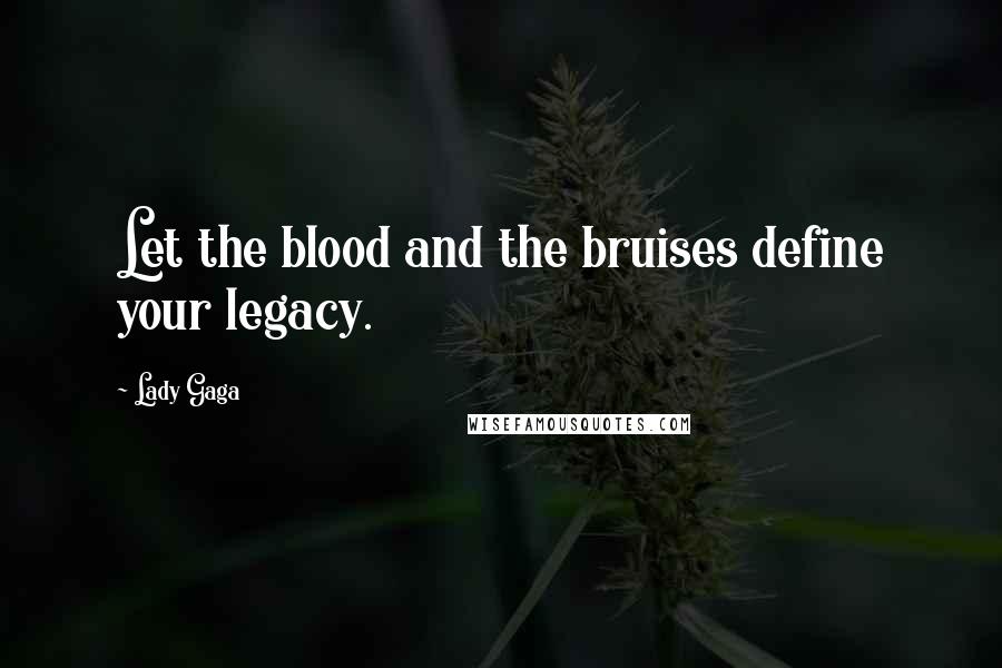 Lady Gaga Quotes: Let the blood and the bruises define your legacy.