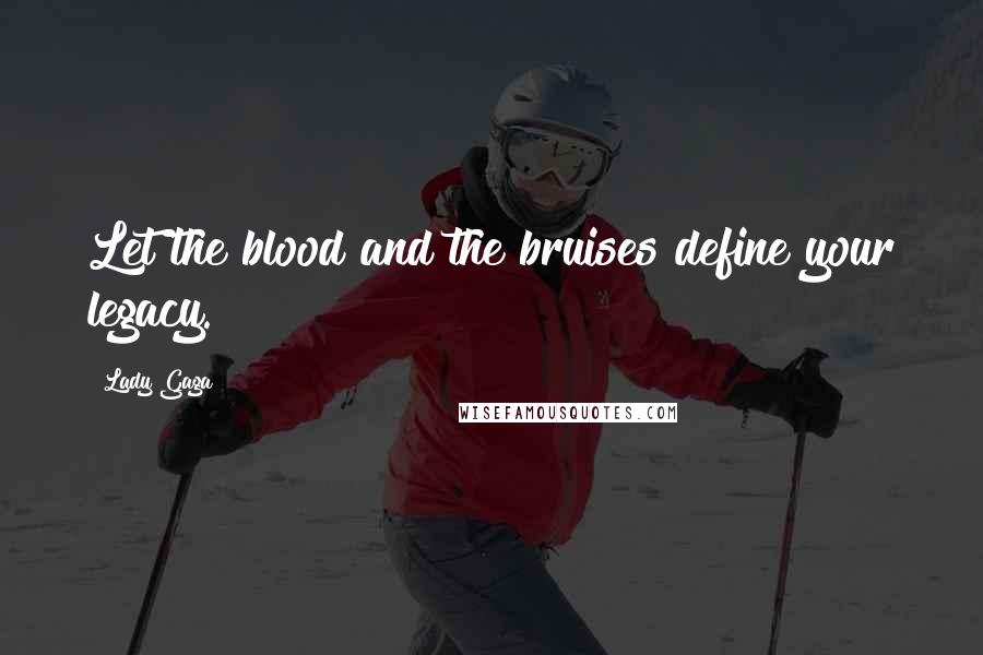 Lady Gaga Quotes: Let the blood and the bruises define your legacy.