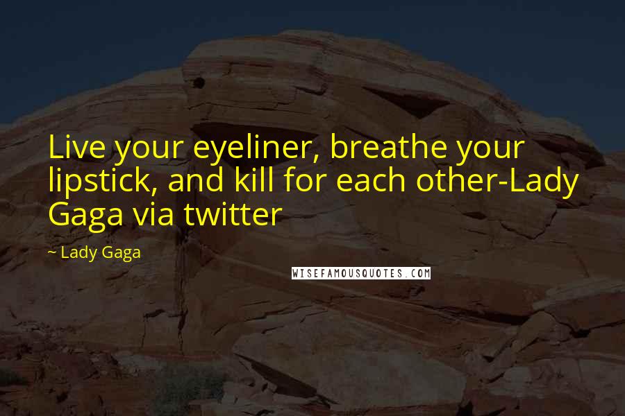 Lady Gaga Quotes: Live your eyeliner, breathe your lipstick, and kill for each other-Lady Gaga via twitter