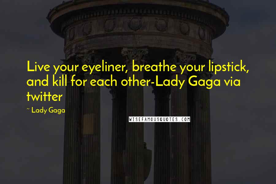 Lady Gaga Quotes: Live your eyeliner, breathe your lipstick, and kill for each other-Lady Gaga via twitter