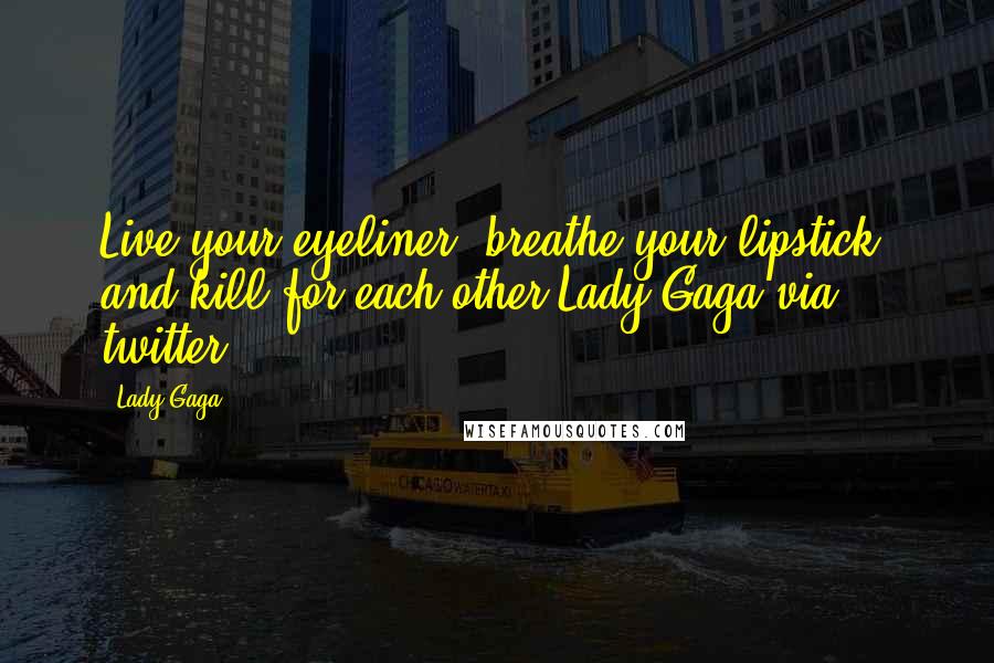 Lady Gaga Quotes: Live your eyeliner, breathe your lipstick, and kill for each other-Lady Gaga via twitter